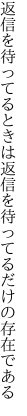 返信を待ってるときは返信を 待ってるだけの存在である