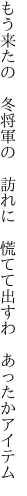 もう来たの　冬将軍の　訪れに 　慌てて出すわ　あったかアイテム