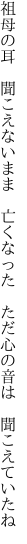 祖母の耳 聞こえないまま 亡くなった  ただ心の音は 聞こえていたね