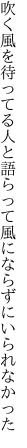 吹く風を待ってる人と語らって 風にならずにいられなかった