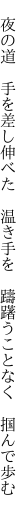  夜の道 手を差し伸べた 温き手を  躊躇うことなく 掴んで歩む