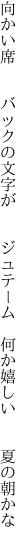 向かい席  バックの文字が  ジュテーム  何か嬉しい  夏の朝かな