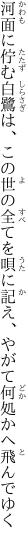 河面に佇む白鷺は、この世の全てを唄に記え、 やがて何処かへ飛んでゆく