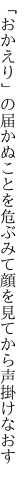 「おかえり」の届かぬことを危ぶみて 顔を見てから声掛けなおす