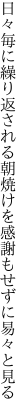 日々毎に繰り返される朝焼けを 感謝もせずに易々と見る