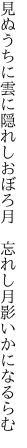 見ぬうちに雲に隠れしおぼろ月　 忘れし月影いかになるらむ