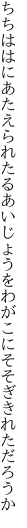 ちちははにあたえられたるあいじょうを わがこにそそぎきれただろうか