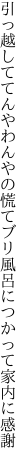 引っ越しててんやわんやの慌てブリ 風呂につかって家内に感謝
