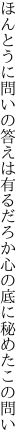 ほんとうに問いの答えは有るだろか 心の底に秘めたこの問い