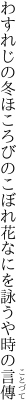 わすれじの冬ほころびのこぼれ花 なにを詠うや時の言傳