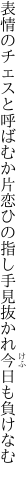 表情のチェスと呼ばむか片恋ひの 指し手見抜かれ今日も負けなむ