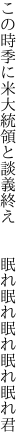 この時季に米大統領と談義終え　　 眠れ眠れ眠れ眠れ眠れ君