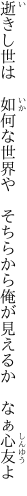 逝きし世は　如何な世界や　そちらから 俺が見えるか　なぁ心友よ