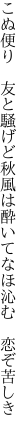 こぬ便り　友と騒げど秋風は 酔いてなほ沁む　恋ぞ苦しき