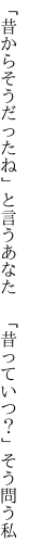 「昔からそうだったね」と言うあなた 　「昔っていつ？」そう問う私