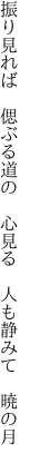 振り見れば　偲ぶる道の　心見る 　人も静みて　暁の月
