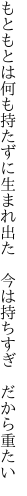 もともとは何も持たずに生まれ出た 　今は持ちすぎ　だから重たい