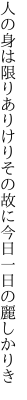 人の身は限りありけりその故に 今日一日の麗しかりき
