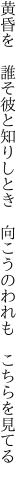 黄昏を　誰そ彼と知りしとき　 向こうのわれも　こちらを見てる
