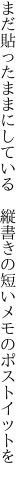 まだ貼ったままにしている　縦書きの 短いメモのポストイットを
