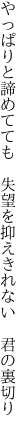 やっぱりと諦めてても　失望を 抑えきれない　君の裏切り